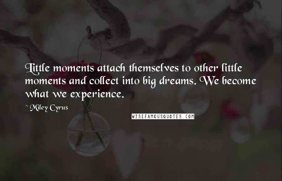 Miley Cyrus Quotes: Little moments attach themselves to other little moments and collect into big dreams. We become what we experience.