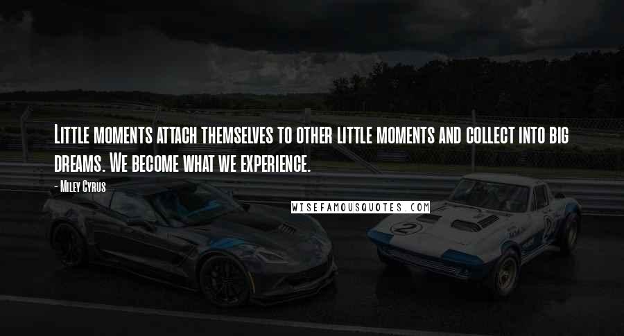 Miley Cyrus Quotes: Little moments attach themselves to other little moments and collect into big dreams. We become what we experience.