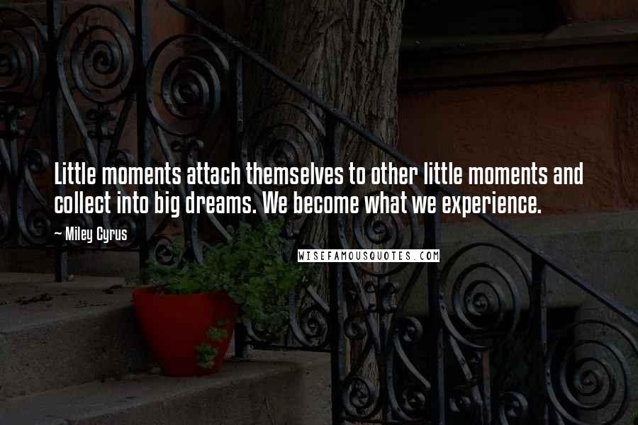 Miley Cyrus Quotes: Little moments attach themselves to other little moments and collect into big dreams. We become what we experience.