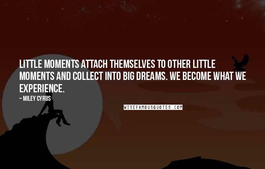 Miley Cyrus Quotes: Little moments attach themselves to other little moments and collect into big dreams. We become what we experience.