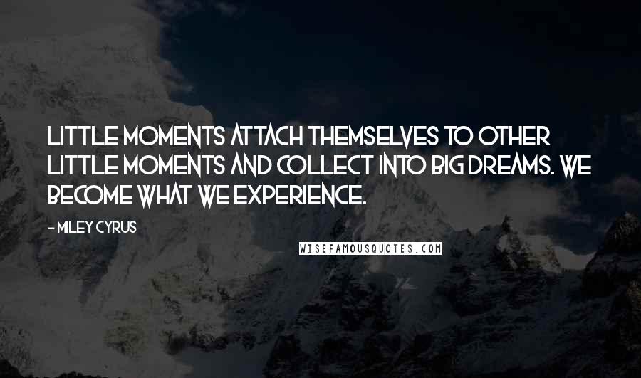 Miley Cyrus Quotes: Little moments attach themselves to other little moments and collect into big dreams. We become what we experience.