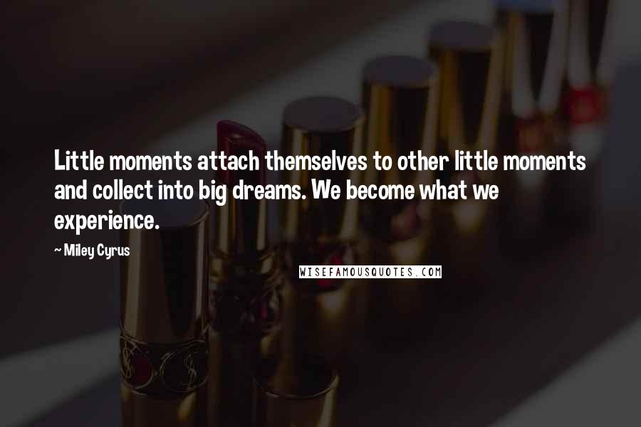 Miley Cyrus Quotes: Little moments attach themselves to other little moments and collect into big dreams. We become what we experience.