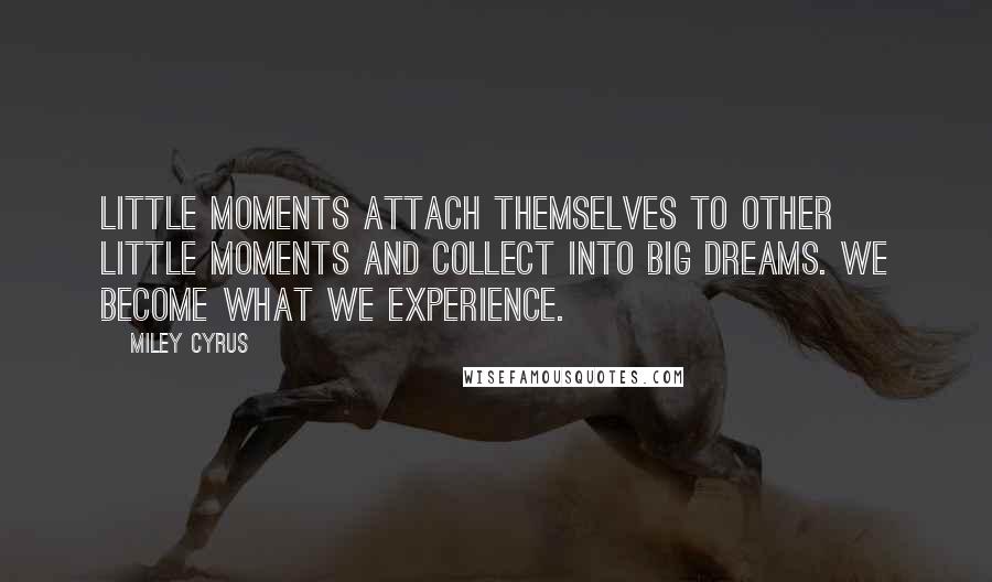 Miley Cyrus Quotes: Little moments attach themselves to other little moments and collect into big dreams. We become what we experience.