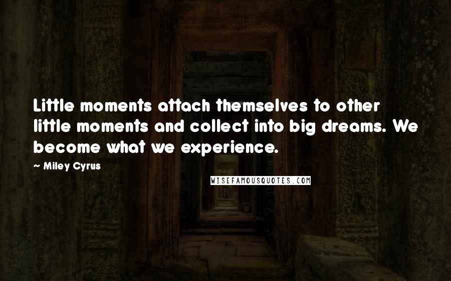 Miley Cyrus Quotes: Little moments attach themselves to other little moments and collect into big dreams. We become what we experience.