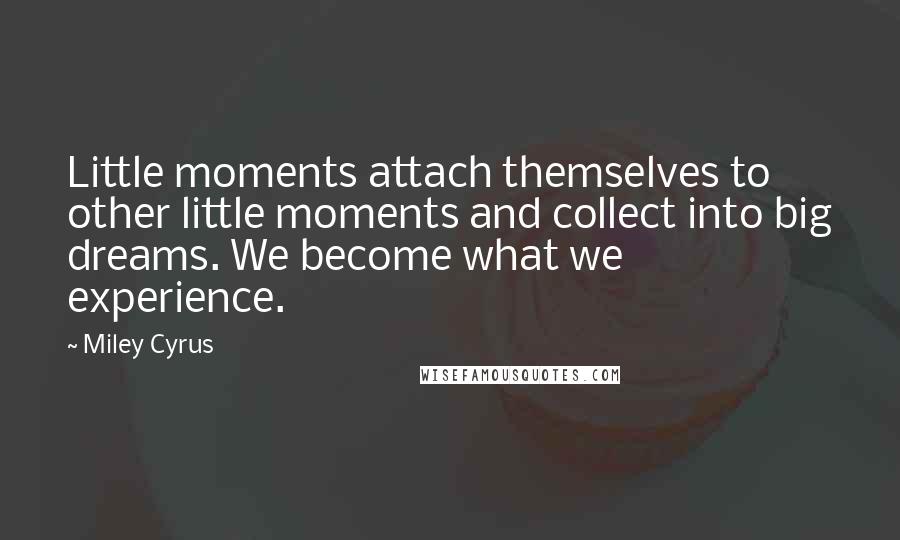 Miley Cyrus Quotes: Little moments attach themselves to other little moments and collect into big dreams. We become what we experience.