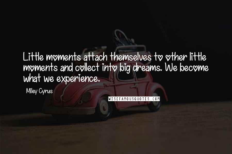 Miley Cyrus Quotes: Little moments attach themselves to other little moments and collect into big dreams. We become what we experience.