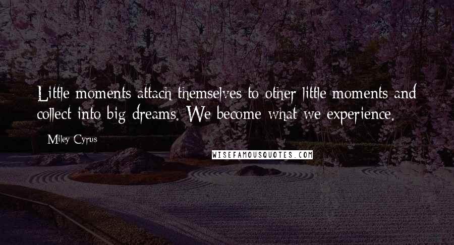 Miley Cyrus Quotes: Little moments attach themselves to other little moments and collect into big dreams. We become what we experience.