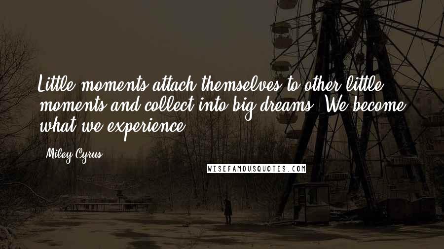 Miley Cyrus Quotes: Little moments attach themselves to other little moments and collect into big dreams. We become what we experience.