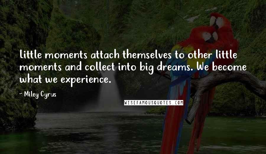 Miley Cyrus Quotes: Little moments attach themselves to other little moments and collect into big dreams. We become what we experience.