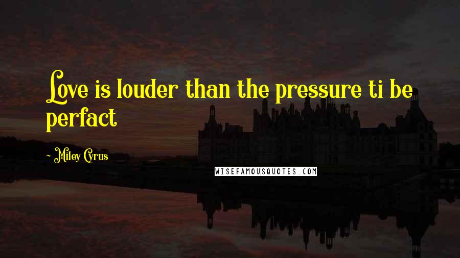 Miley Cyrus Quotes: Love is louder than the pressure ti be perfact