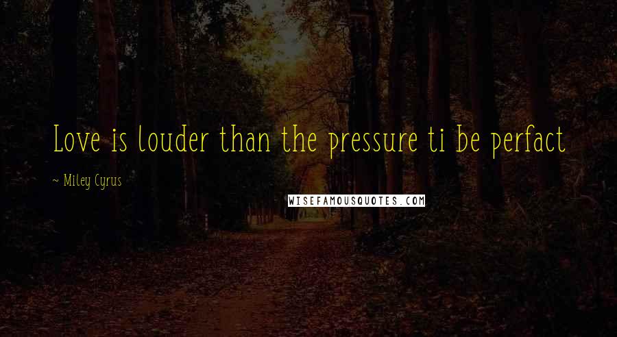 Miley Cyrus Quotes: Love is louder than the pressure ti be perfact