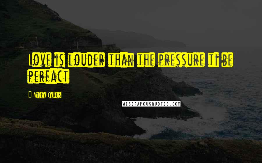 Miley Cyrus Quotes: Love is louder than the pressure ti be perfact