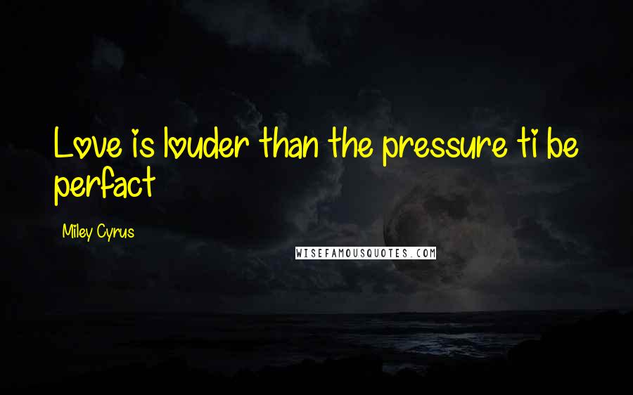 Miley Cyrus Quotes: Love is louder than the pressure ti be perfact