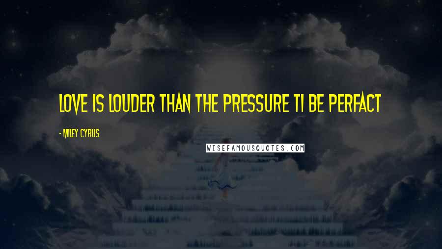 Miley Cyrus Quotes: Love is louder than the pressure ti be perfact