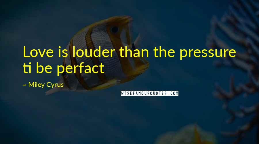 Miley Cyrus Quotes: Love is louder than the pressure ti be perfact