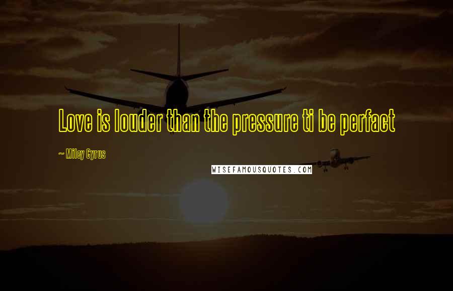 Miley Cyrus Quotes: Love is louder than the pressure ti be perfact