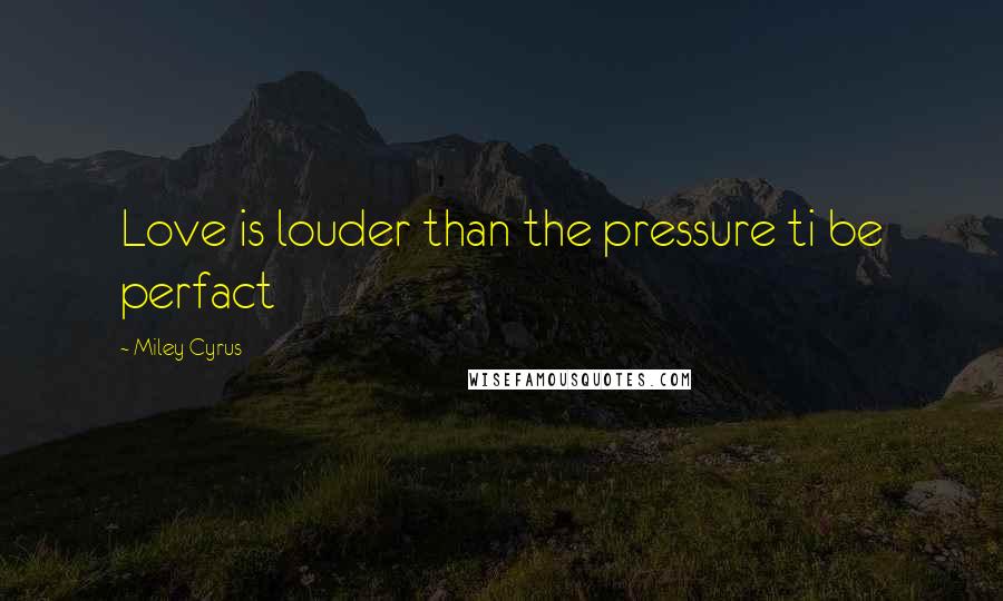 Miley Cyrus Quotes: Love is louder than the pressure ti be perfact