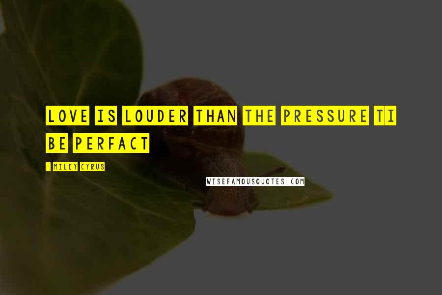 Miley Cyrus Quotes: Love is louder than the pressure ti be perfact