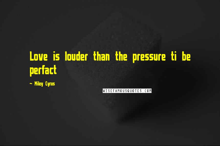 Miley Cyrus Quotes: Love is louder than the pressure ti be perfact