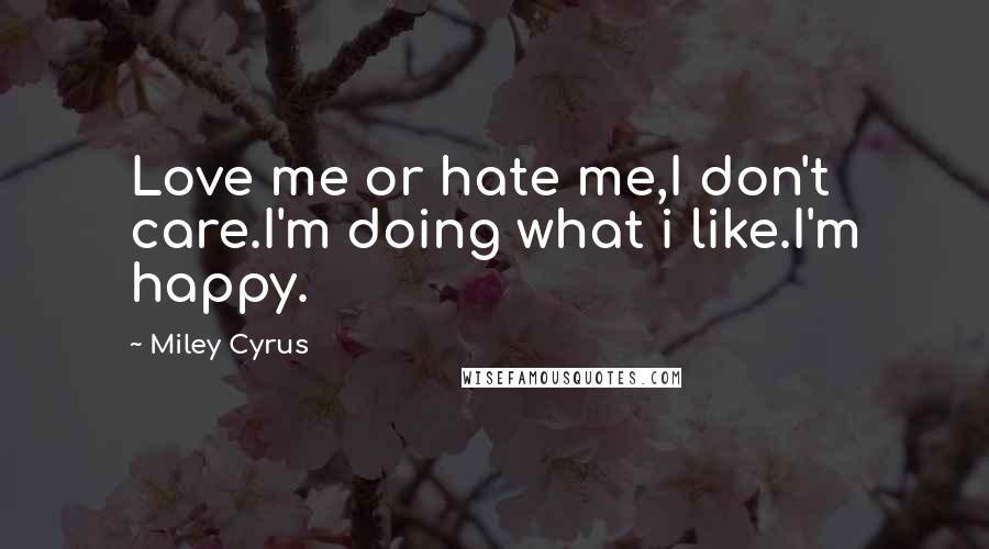 Miley Cyrus Quotes: Love me or hate me,I don't care.I'm doing what i like.I'm happy.