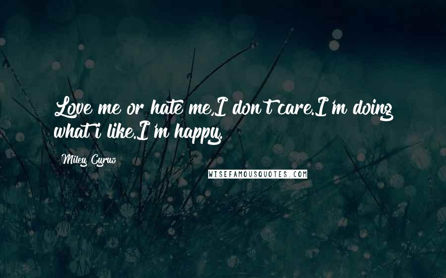 Miley Cyrus Quotes: Love me or hate me,I don't care.I'm doing what i like.I'm happy.