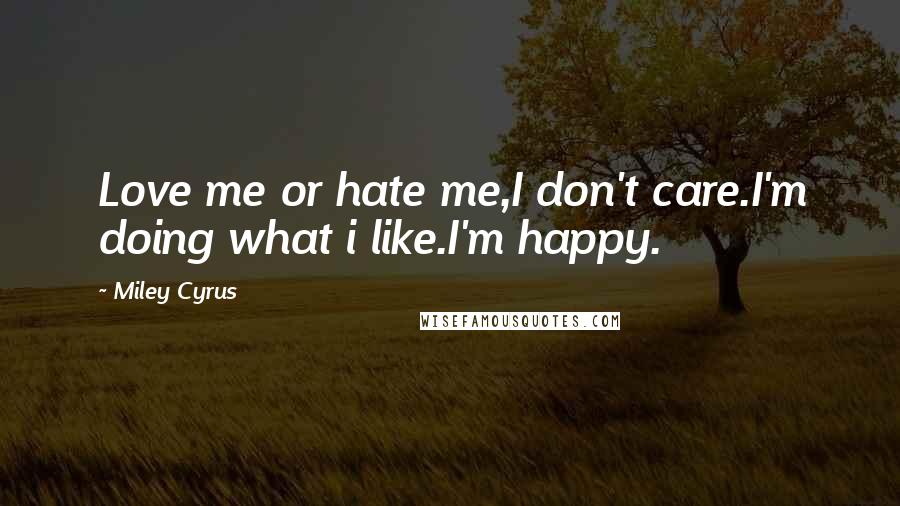 Miley Cyrus Quotes: Love me or hate me,I don't care.I'm doing what i like.I'm happy.