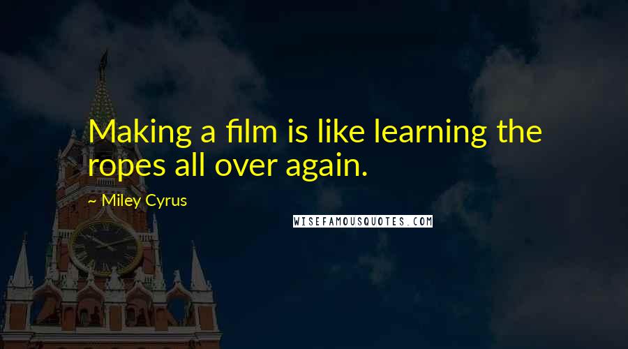 Miley Cyrus Quotes: Making a film is like learning the ropes all over again.