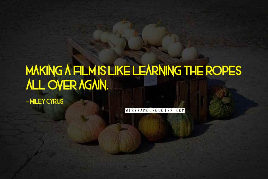 Miley Cyrus Quotes: Making a film is like learning the ropes all over again.