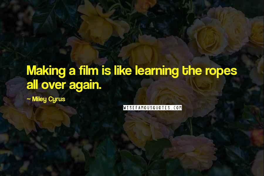 Miley Cyrus Quotes: Making a film is like learning the ropes all over again.