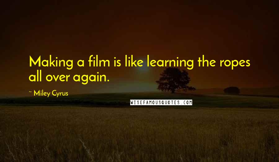 Miley Cyrus Quotes: Making a film is like learning the ropes all over again.