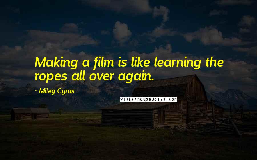 Miley Cyrus Quotes: Making a film is like learning the ropes all over again.