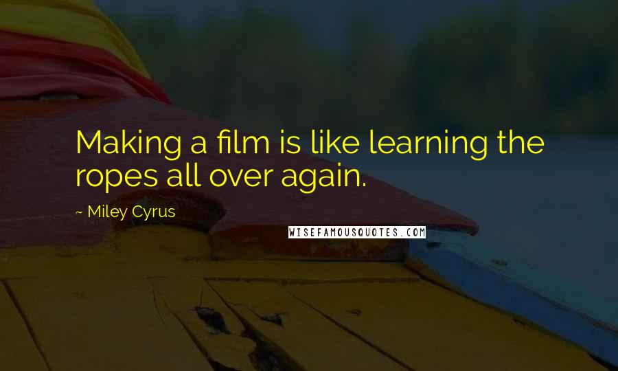 Miley Cyrus Quotes: Making a film is like learning the ropes all over again.