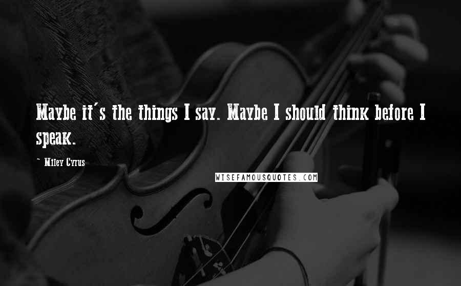 Miley Cyrus Quotes: Maybe it's the things I say. Maybe I should think before I speak.