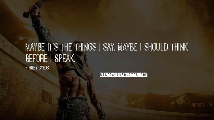 Miley Cyrus Quotes: Maybe it's the things I say. Maybe I should think before I speak.