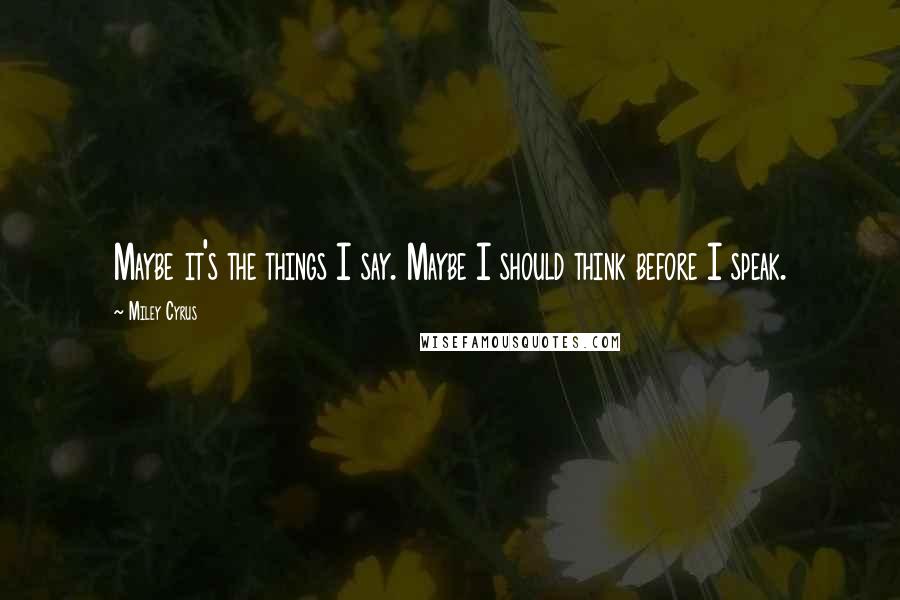 Miley Cyrus Quotes: Maybe it's the things I say. Maybe I should think before I speak.