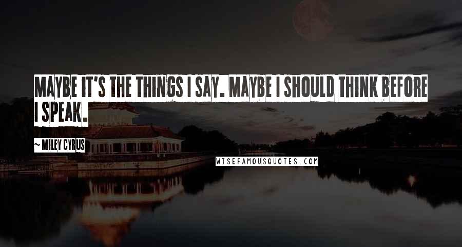 Miley Cyrus Quotes: Maybe it's the things I say. Maybe I should think before I speak.