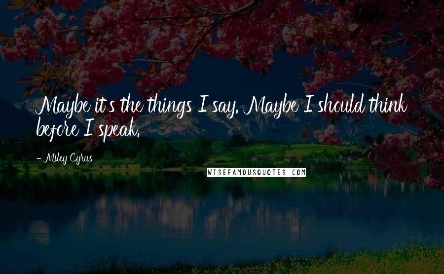 Miley Cyrus Quotes: Maybe it's the things I say. Maybe I should think before I speak.