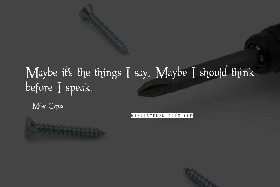 Miley Cyrus Quotes: Maybe it's the things I say. Maybe I should think before I speak.