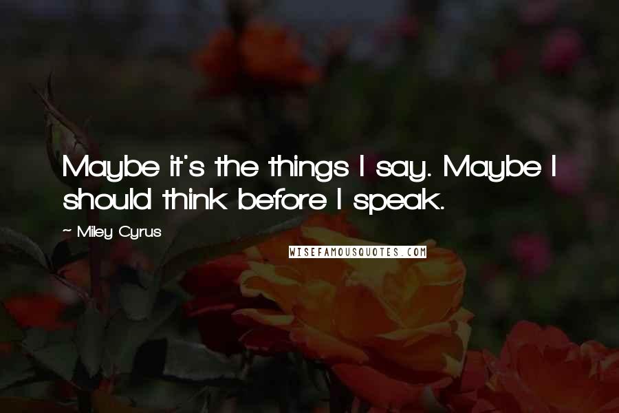 Miley Cyrus Quotes: Maybe it's the things I say. Maybe I should think before I speak.