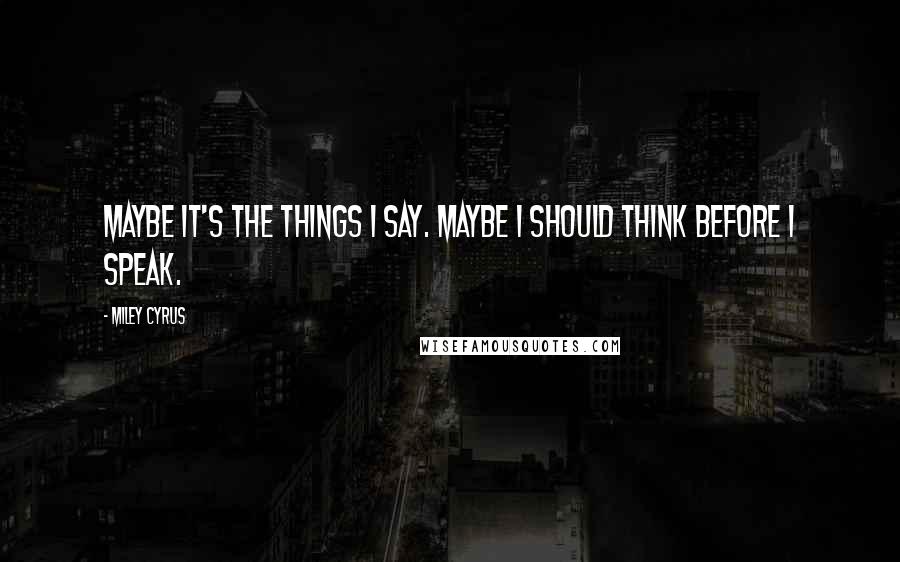 Miley Cyrus Quotes: Maybe it's the things I say. Maybe I should think before I speak.