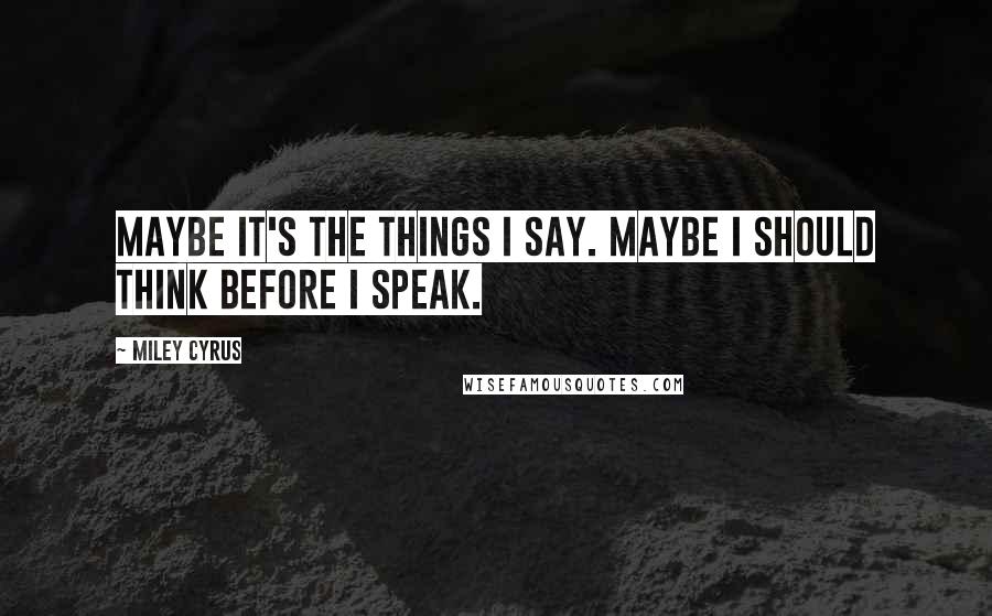 Miley Cyrus Quotes: Maybe it's the things I say. Maybe I should think before I speak.