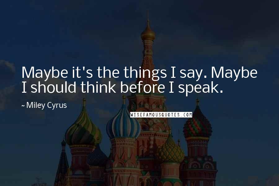 Miley Cyrus Quotes: Maybe it's the things I say. Maybe I should think before I speak.