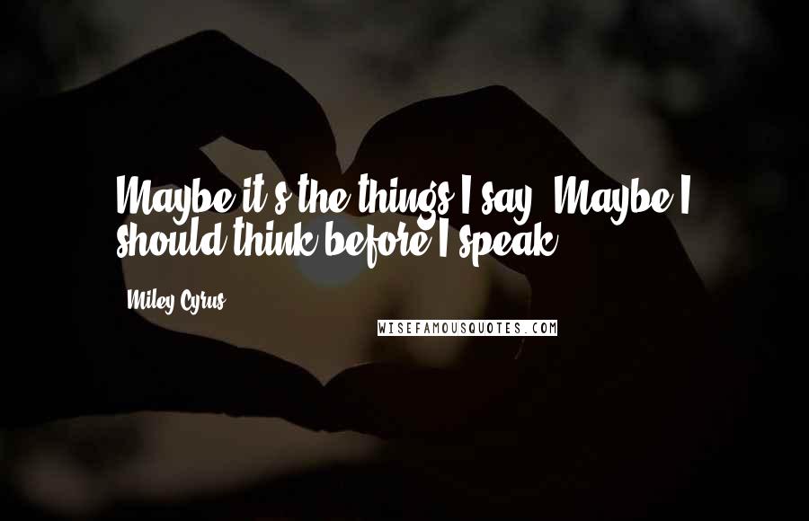 Miley Cyrus Quotes: Maybe it's the things I say. Maybe I should think before I speak.