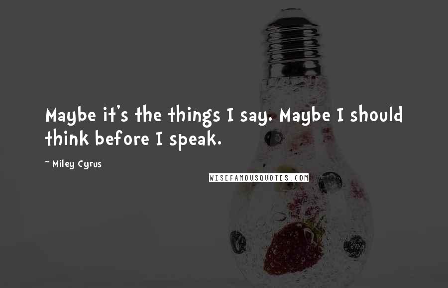 Miley Cyrus Quotes: Maybe it's the things I say. Maybe I should think before I speak.