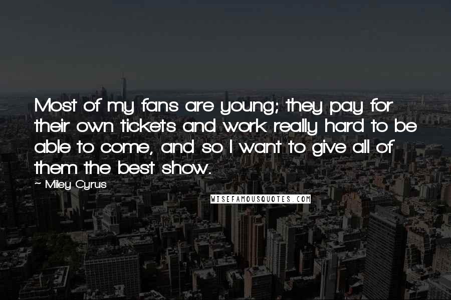 Miley Cyrus Quotes: Most of my fans are young; they pay for their own tickets and work really hard to be able to come, and so I want to give all of them the best show.