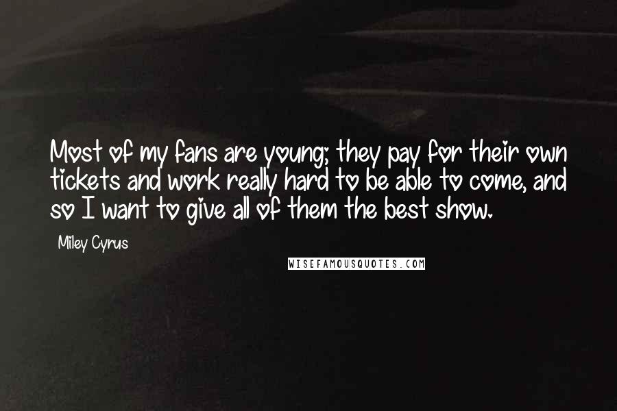 Miley Cyrus Quotes: Most of my fans are young; they pay for their own tickets and work really hard to be able to come, and so I want to give all of them the best show.