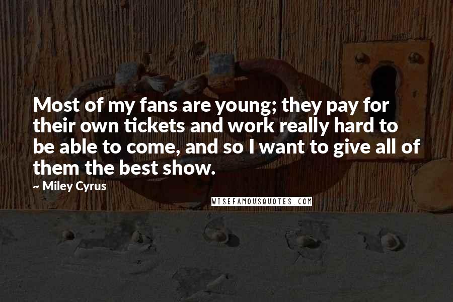 Miley Cyrus Quotes: Most of my fans are young; they pay for their own tickets and work really hard to be able to come, and so I want to give all of them the best show.