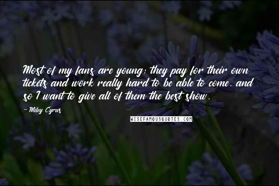 Miley Cyrus Quotes: Most of my fans are young; they pay for their own tickets and work really hard to be able to come, and so I want to give all of them the best show.