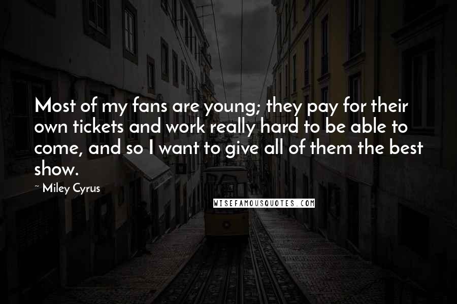 Miley Cyrus Quotes: Most of my fans are young; they pay for their own tickets and work really hard to be able to come, and so I want to give all of them the best show.