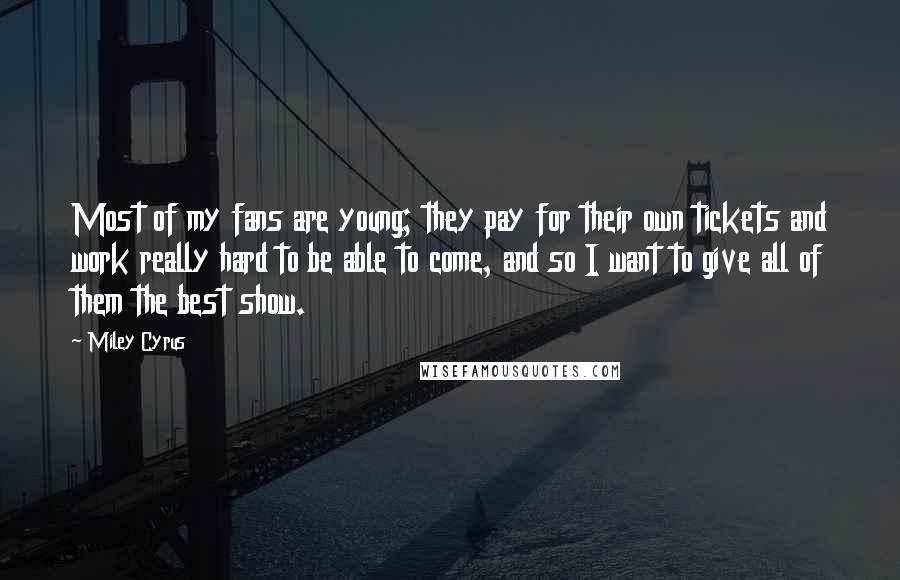 Miley Cyrus Quotes: Most of my fans are young; they pay for their own tickets and work really hard to be able to come, and so I want to give all of them the best show.